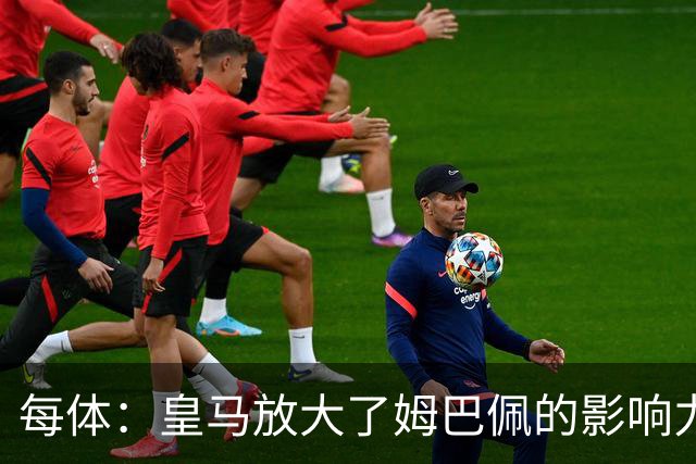 每体：皇马放大了姆巴佩的影响力，却无法完全掌控这名球员